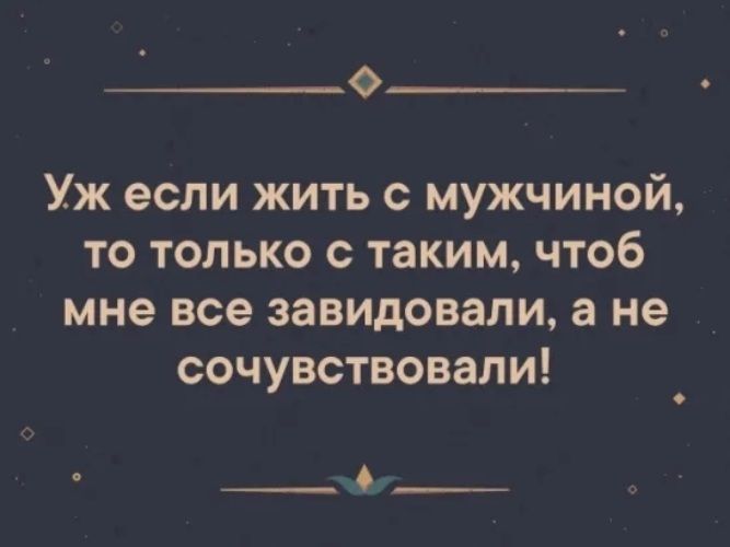 Уж если жить с мужчиной то только с таким чтоб мне все завидовали а не сочувствовали __А__