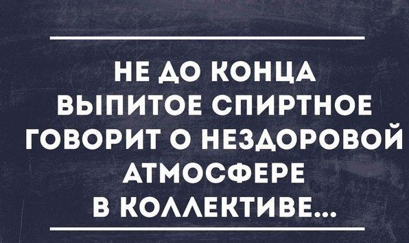 НЕ АО КОНЦА ВЫПИТОЕ СПИРТНОЕ ГОВОРИТ О НЕЗАОРОВОЙ АТМОСФЕРЕ В КОААЕКТИВЕ