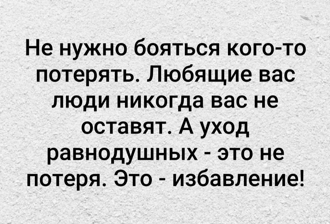 Не нужно бояться кого то потерять Любящие вас люди никогда вас не оставят А уход равнодушных это не потеря Это избавление
