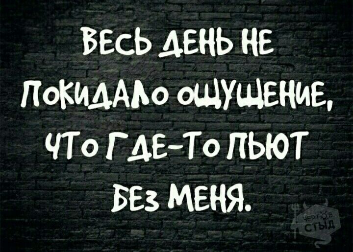ВЕСЬ день НЕ ПОКИААЬО ОЩУЩЕНИЕ ЧТ 0 Г АЕТо ПЫОТ БЕЗ МЕНЯ