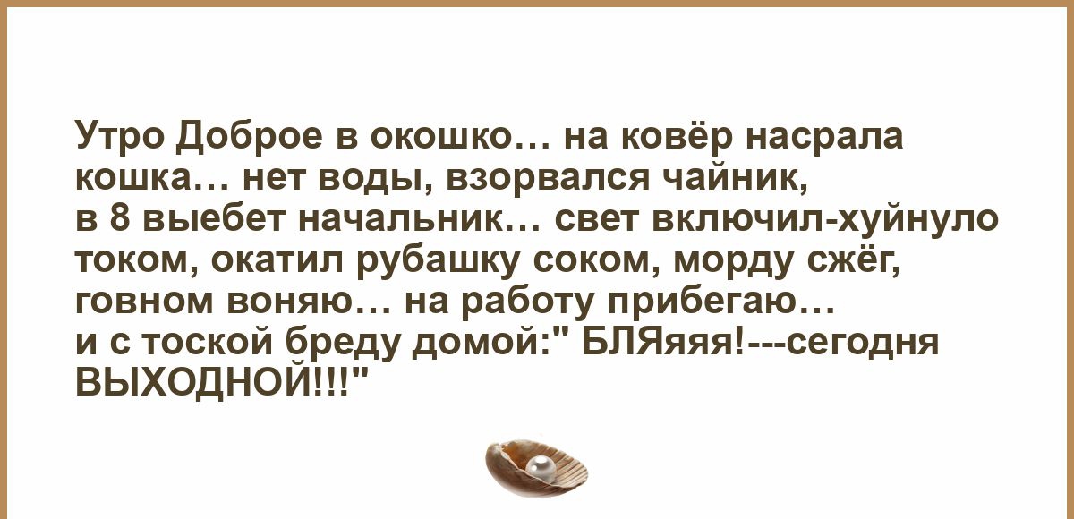 Утро доброе в окошко на ковёр мерам кошка нет воды взорвался чайник в 8 вывбет начальник свет включил хуйиупо током окатип рубашку соком морду сжёг говном ванию на работу прибегаю и с тоской бреду домои БЛЯяяя оегодия ВЫХОДНОЙП