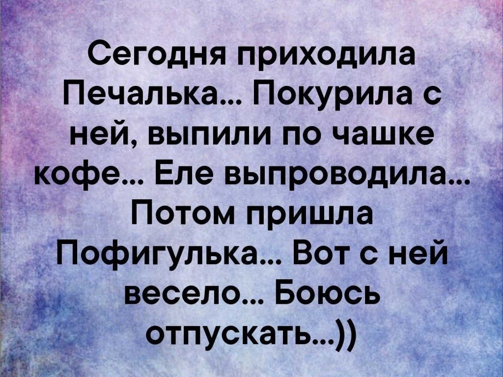 г Сегодня приходила Печапька Покурипа с ней выпили по чашке кофе Еле выпроводила Потом пришла 7_ _ Пофигулька Вот с ней_ весело Боюсь отпускать _