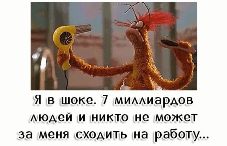 А Я в тока 7 мимиардов Аюдей и никто не может за меня сходить на работу