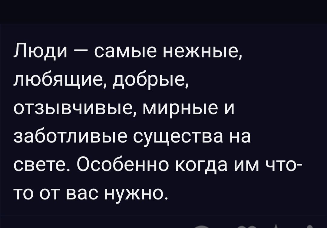 Люди самые нежные любящие добрые отзывчивые мирные и заботливые существа на свете Особенно когда им что то от вас нужно