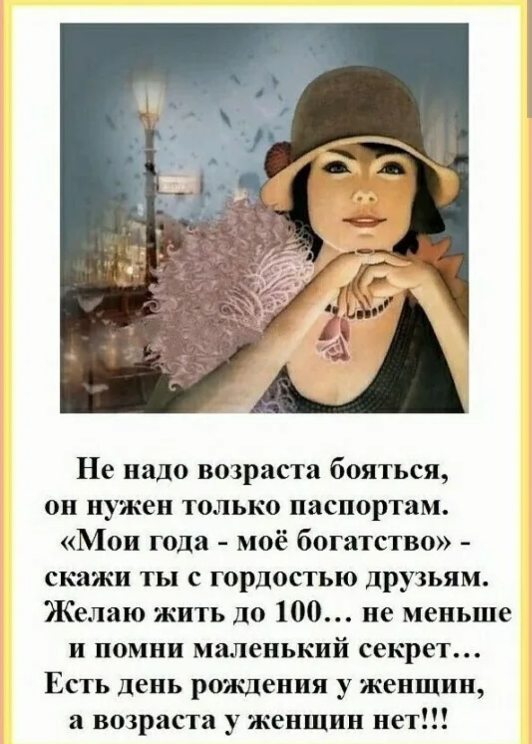 Не надо возраста бояться он ну ен только паспортам Мои года моё богатство скажи ты с гордостью друзьям Желаю жить до 100 не меньше и помни мыенький секрет ЕСТЬ ДЕНЬ РПЗКДСНПЯ у женщин а возраста у женщин нет