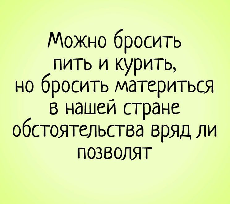 Можно бросить пить и курить но бросить материться в нашем стране обстоятельства вряд ли позволят