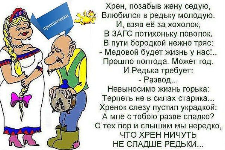 Хрен позабыв жену седую Влюбился н редьку моппдую И взяв её за хохолок в ЗАГС потихоньку поволок в пути бородкпй нежно тряс _ Медовой будет жизнь у нас прошло полгода может год и Редька требует Развод Невыносимо жизнь юрька Терпеть не в силах старика Хренок слезу пустил украдкой А мне с тобою разве сладко с тех пор и слышим мы нередко ЧТО ХРЕН НИЧУТЬ НЕ СПАДШЕ редьки