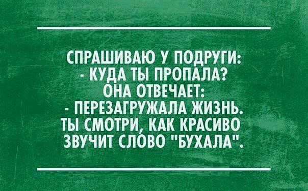 СПРАШИВАЮ У ПОДРУГИ КУ А ТЫ ПРОПАЛА НА ОТВЕЧАЕТ ПЕРЕ3АГРУЖАЛА ЖИЗНЬ ТЫ СМОТРИ КАК КРАСИВО ЗВУЧИТ СЛОВО БУХАЛА