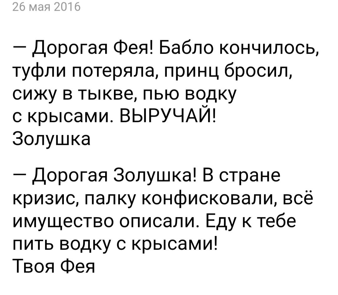 Дорогая Фея Бабло кончилось туфли потеряла принц бросил сижу в тыкве пью водку с крысами ВЫРУЧАЙ Золушка Дорогая Золушка В стране кризис папку конфисковали всё имущество описали Еду к тебе пить водку крысами Твоя Фея