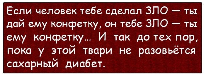 Если человек тебе сделал ЗПО ты дай ему конфетку он тебе ЗПО ты ему конфетку И так до тех пор пока у этой твари не разовьётся сахарный диабет