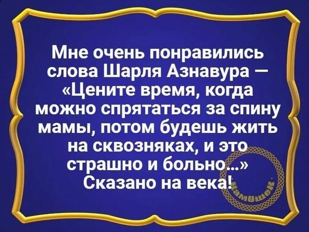 Мне очень понравились слова Шарля Азнавура Цените время когда можно спрятаться за спину мамы потом будешь жить на сквозняках и это страшно и больно Сказано на век Ь