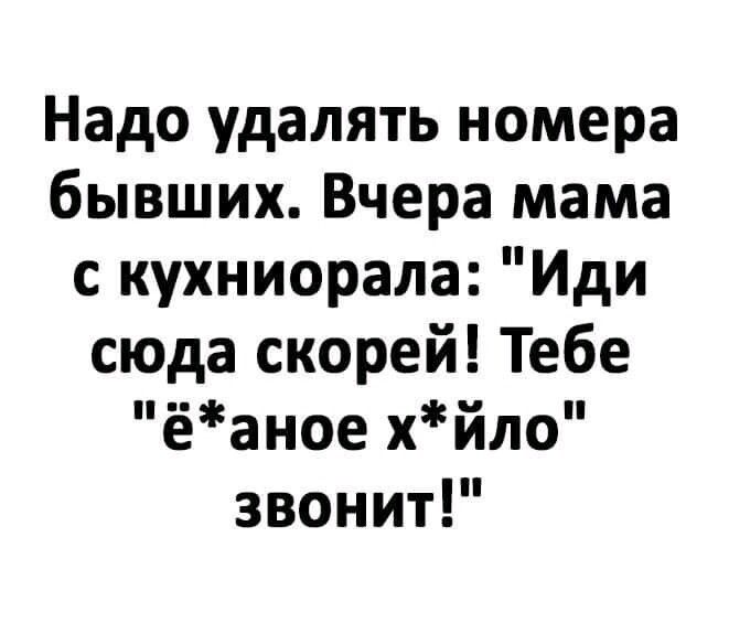 Надо удалять номера бывших Вчера мама с кухниорала Иди сюда скорей Тебе ёаное хйло звонит
