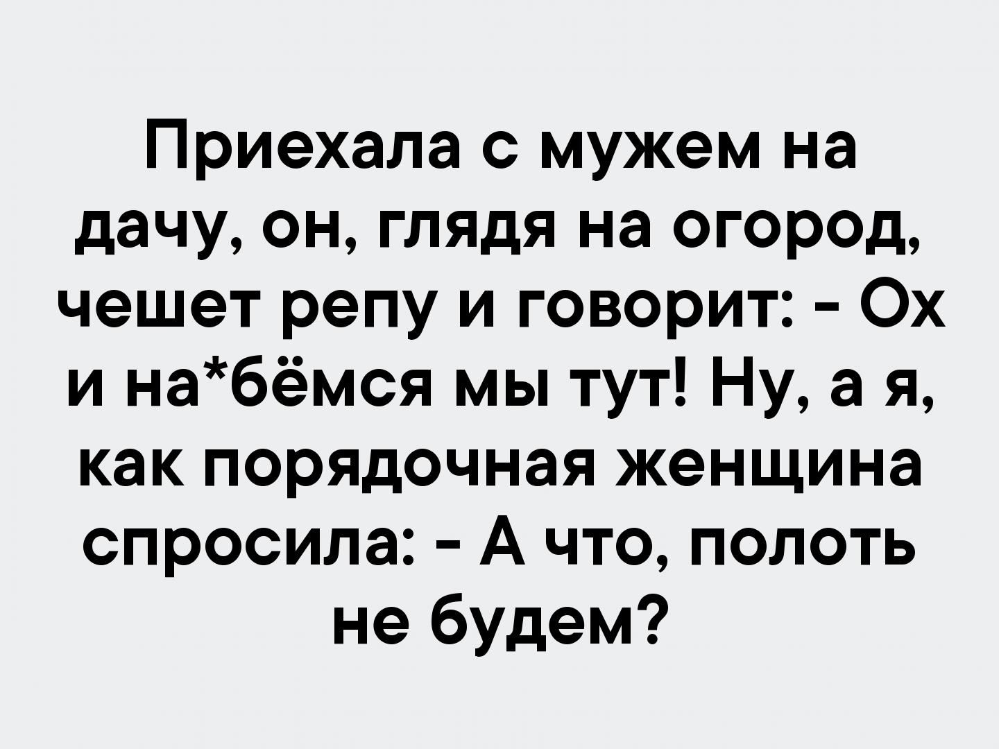 Приехала с мужем на дачу он глядя на огород чешет репу и говорит Ох и набёмся мы тут Ну а я как порядочная женщина спросила А что полоть не будем