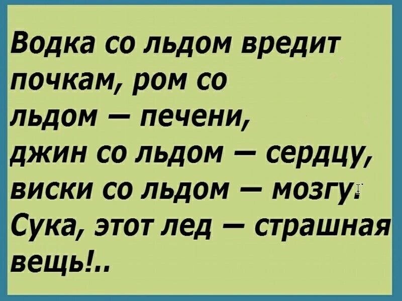 Водка со льдом вредит почкам ром со льдом печени джин со льдом сердцу виски со льдом мозгу Сука этот лед страшная вещь