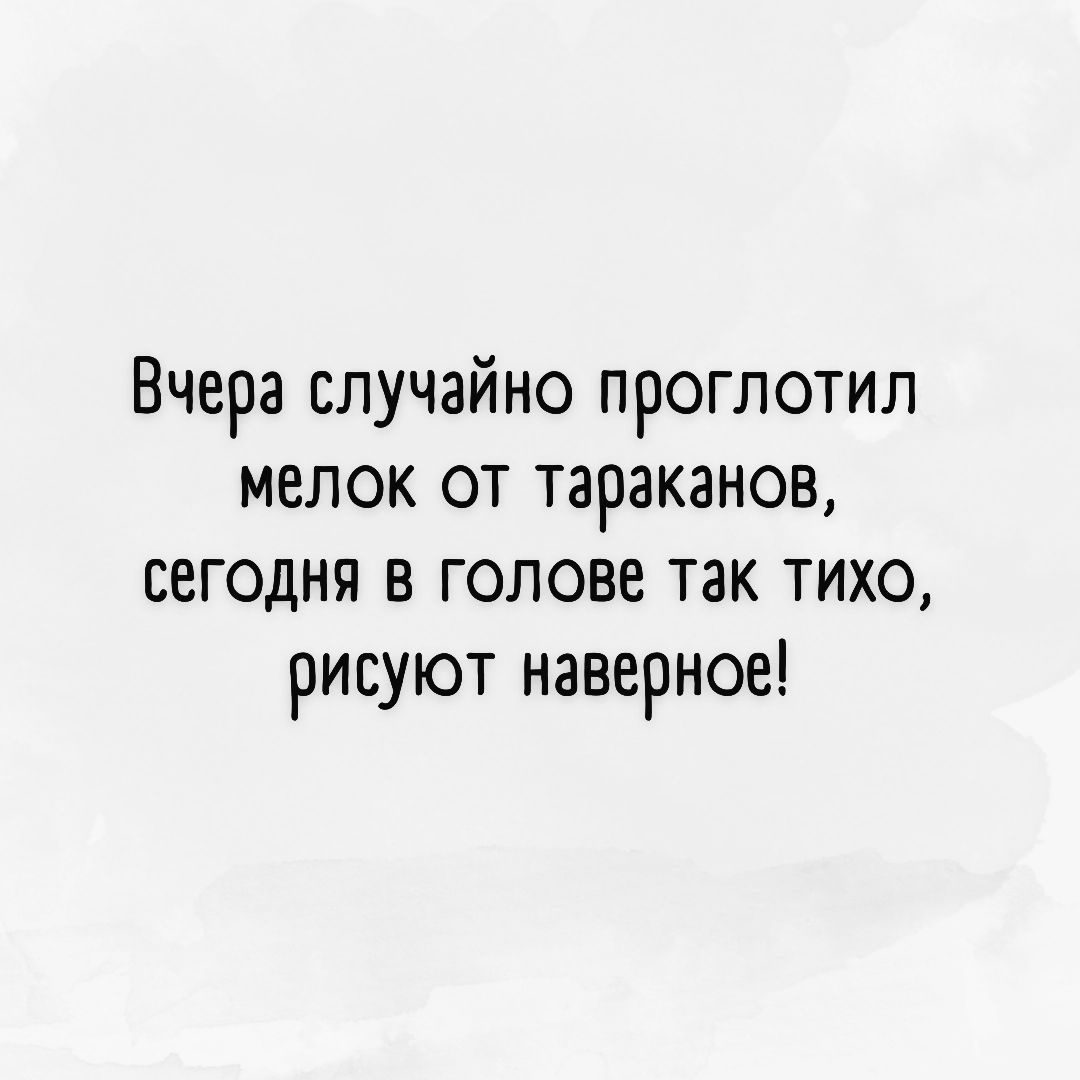 Вчера случайно проглотил мелок от тараканов сегодня в голове так тихо рисуют наверное