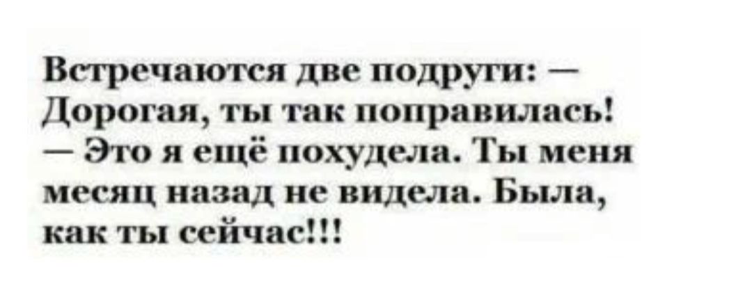 Впречнюггся две подруги Дорогая ты так поправилась Эго ещё похудели Ты меня месяц назад не видели Была как ты сейча