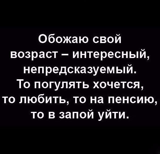 Обожаю свой возраст интересный непредсказуемый То погулять хочется то любить то на пенсию то в запой уйти