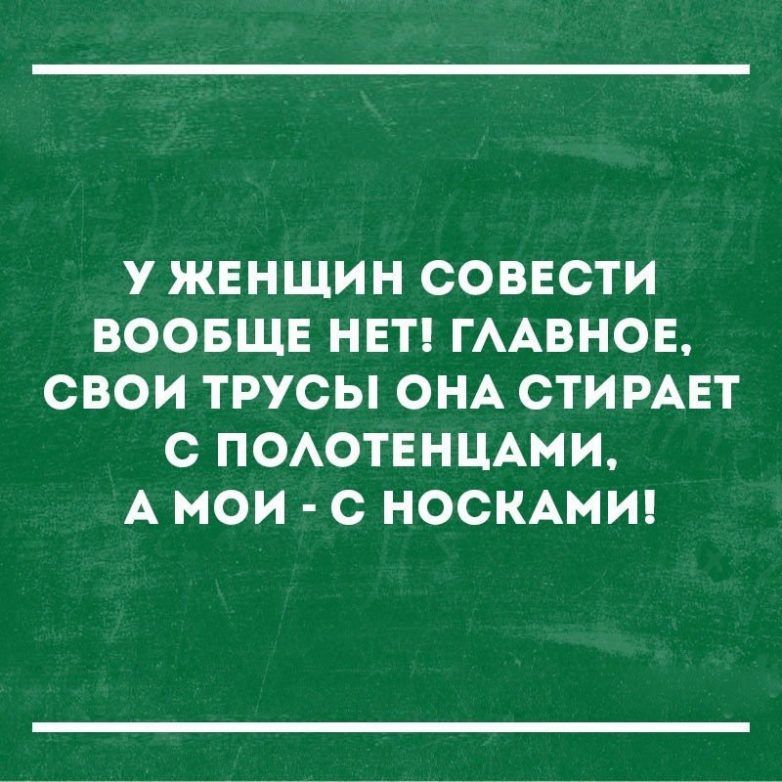 У ЖЕНЩИН СОВЕСТИ ВООБЩЕ НЕТ ГААВНОЕ СВОИ ТРУСЫ ОНА СТИРАЕТ С ПОАОТЕНЦАМИ А МОИ С НОСКАМИ