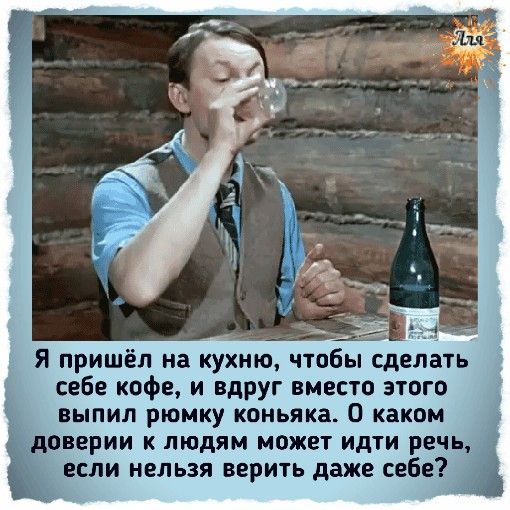 Я пришёл на кухню чтобы сделать себе кофе и вдруг вместо этого выпил рюмку коньяка О каком доверии людям может идти речь _ если нельзя верить даже себе