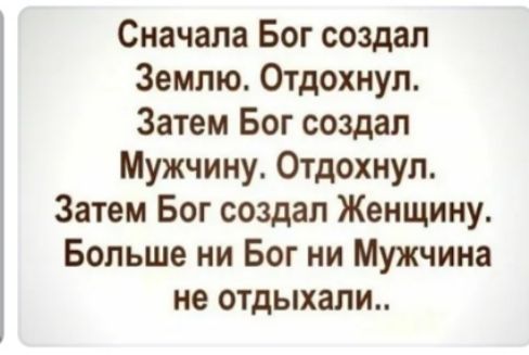 Сначала Бог создал Землю Отдохнуп Затем Бог создал Мужчину Отдохнуп Затем Бог создал Женщину Больше ни Бог ни Мужчина не отдыхали