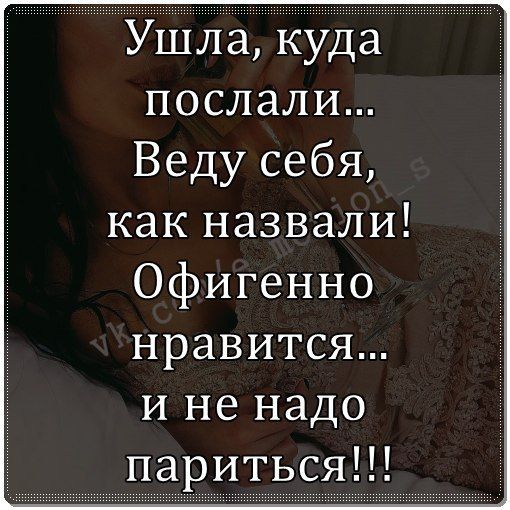 Ушла куда послали Веду себя как назвали Офигенно нравится и не надо париться