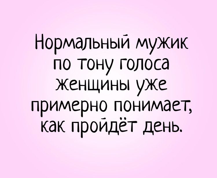 Нормальный мужик по тону голоса женщины уже примерн_ понимает как проидёт день