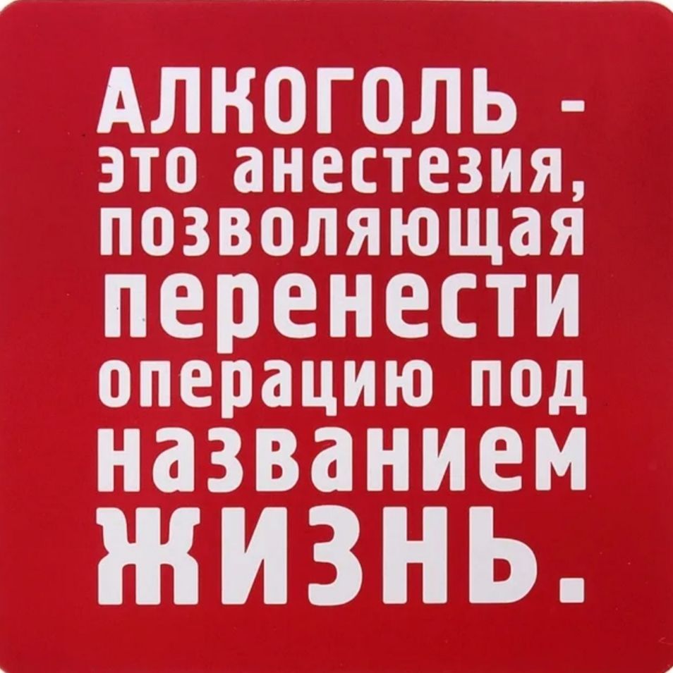 _ АЛКОГОЛЬ это анестезия позволяющая перенести операцию под названием ЖИЗНЬ