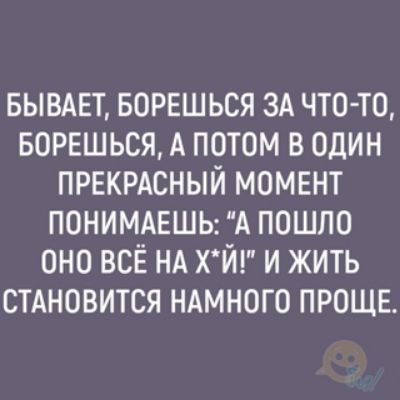 БЫВАЕТ БОРЕШЬСЯ ЗА ЧТО ТО БОРЕШЬСЯ А ПОТОМ В ОДИН ПРЕКРАСНЫЙ МОМЕНТ ПОНИМАЕШЬ А ПОШПО ОНО ВСЁ НА ХЙ И ЖИТЬ СТАНОВИТСЯ НАМНОГО ПРОЩЕ