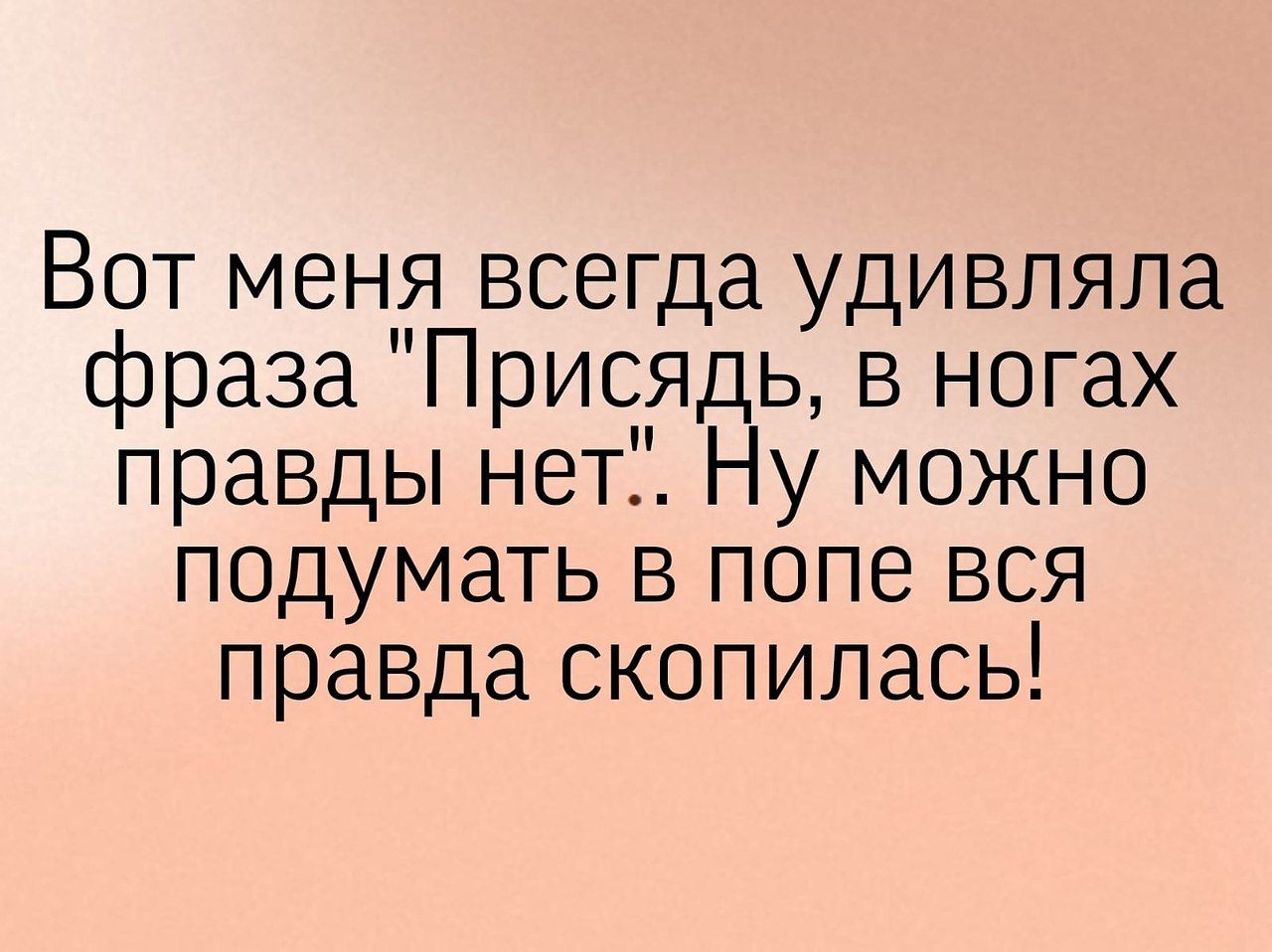 Вот меня всегда удивляла фраза Прися ь в ногах правды неті у можно подумать в попе вся правда скопилась