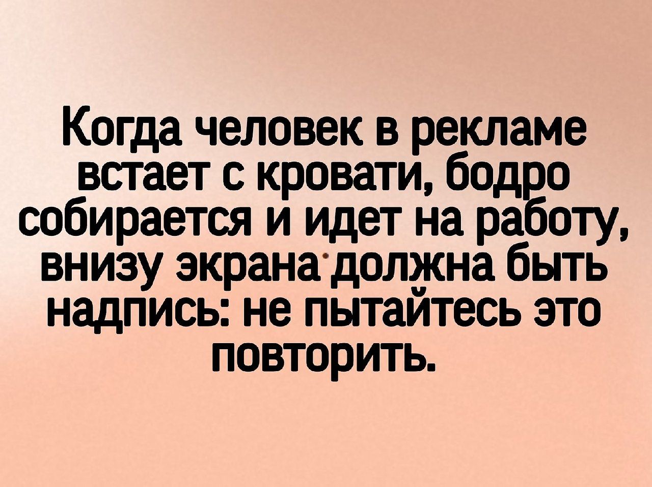 Когда человек в рекламе встает кровати бод о собирается и идет на ра оту внизу экранадолжна быть надпись не пытаитесь это повторить