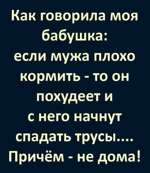 Как говорила моя бабушка если мужа плохо кормить то он похудеет и с него начнут спадать трусы Причём не дома