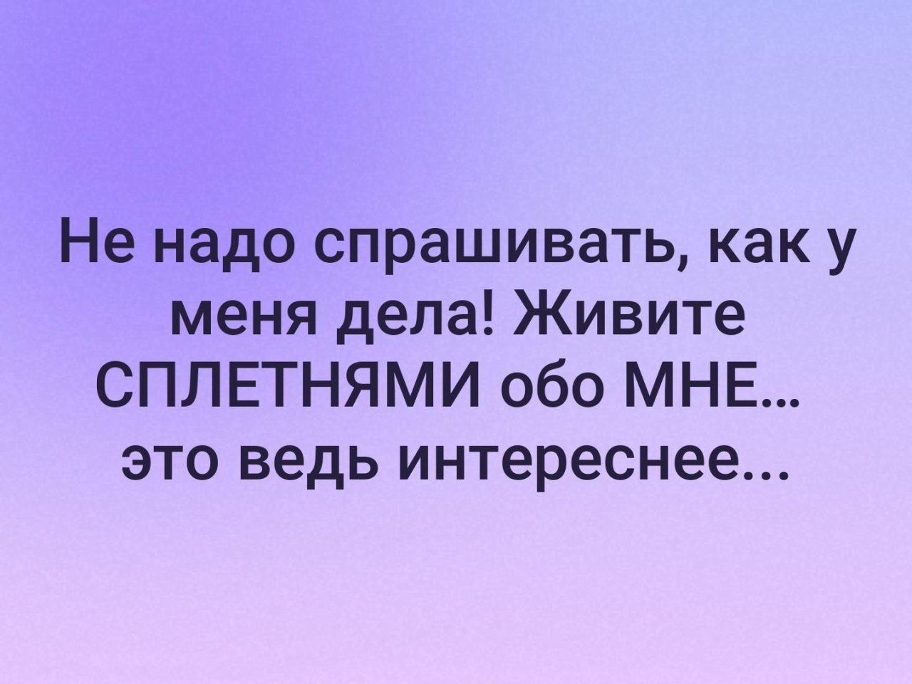 Не надо спрашивать как у меня дела Живите СПЛЕТНЯМИ обо МНЕ это ведь интереснее
