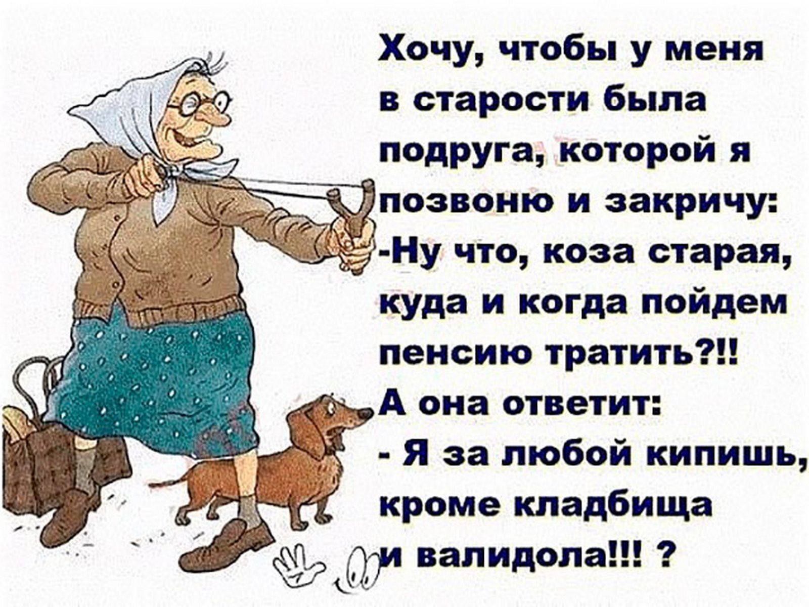 Хочу чтобы у меня в старости быпа подруга которой позноню и закричу му что коза старая куда и когда пойдем пенсию тратить А она огвегит я за любой кипишь кроме кладбища ду валидопа