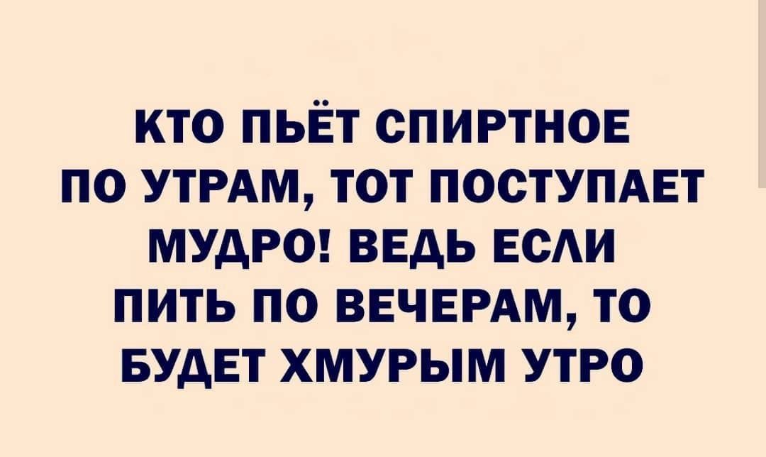 КТО ПЬЁТ СПИРТНОЕ ПО УТРАМ ТОТ ПОСТУПАЕТ МУАРО ВЕДЬ ЕСАИ ПИТЬ ПО ВЕЧЕРАМ ТО БУДЕТ ХМУРЫМ УТРО