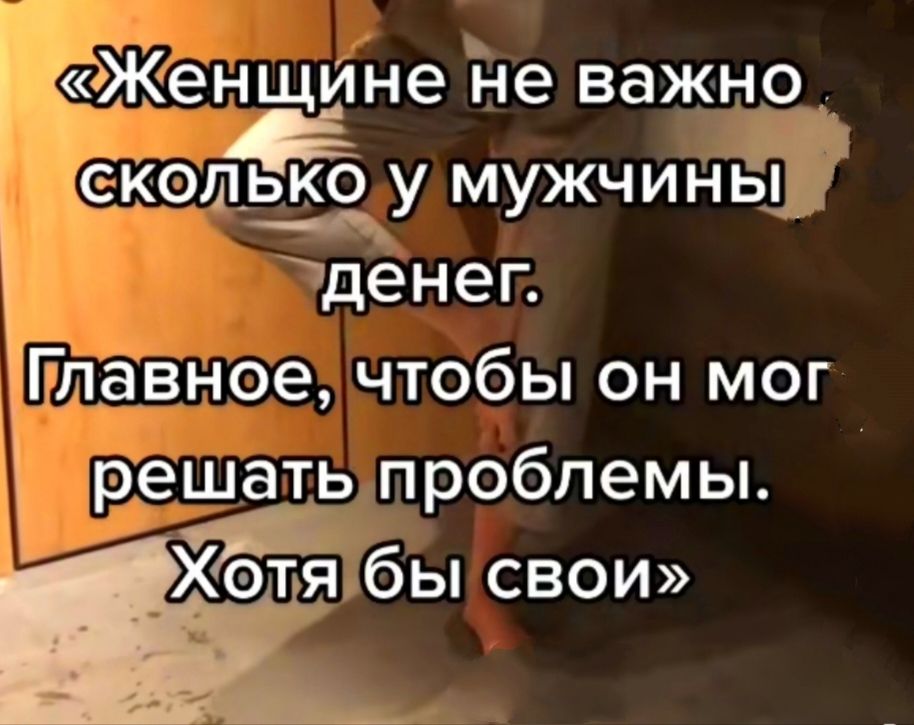 ЖенщИне не важно екот_ь_ъ_9 у мужчины тденег Главное чтобы он мог решать проблемы ЁЁ бы свои