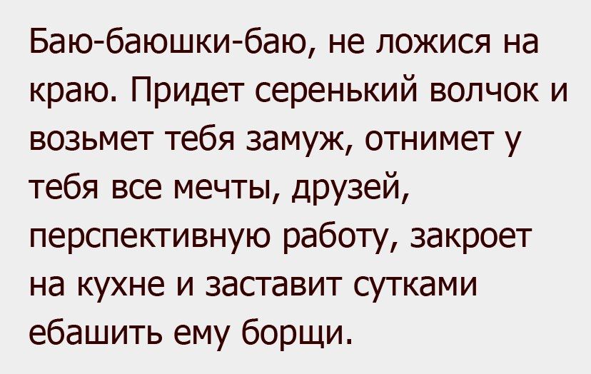 Баю баюшки баю не пожися на краю Придет серенький волчок и возьмет тебя замуж отнимет у тебя все мечты дРУЗей перспективную работу закроет на кухне и засгавит сутками ебашить ему борщи