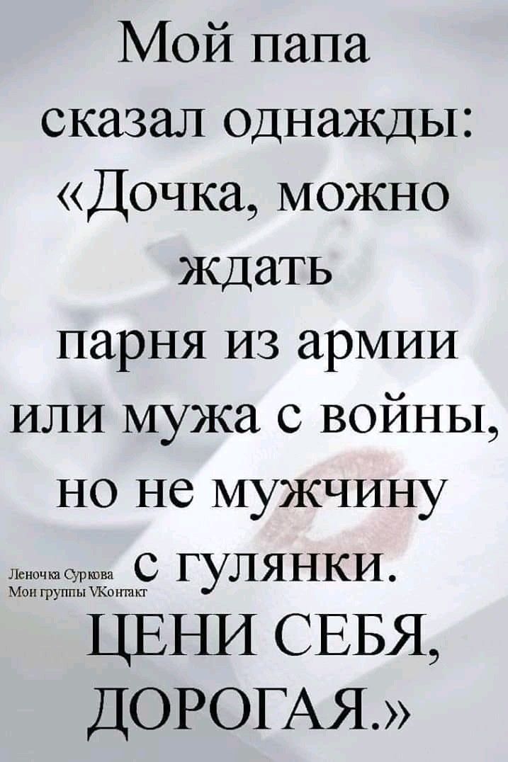 Мой папа сказал однажды Дочка можно ждать парня из армии или мужа с войны но не мужчину с гулянки м Группы ш ЦЕНИ СЕБЯ ДОРОГАЯ