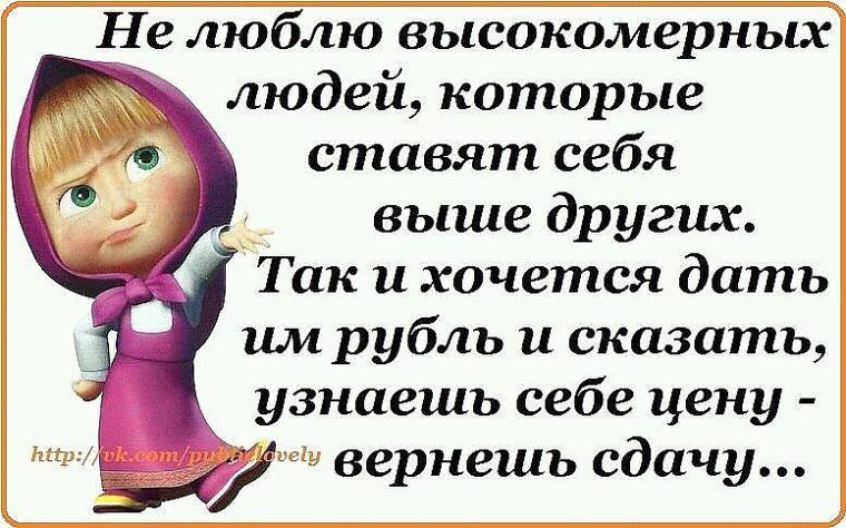 Не люблю высокомерных людей которые ставят себя выше других Так и хочется дать им рубль и сказать узнаешь себе цену вернешь сдачу