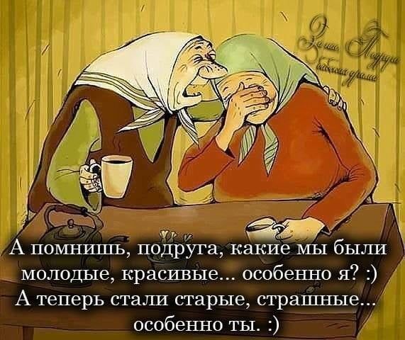 жи Апошшшь подруга какие мы были молодые красивые особенно я А теперь стали старые страшные особенно ты
