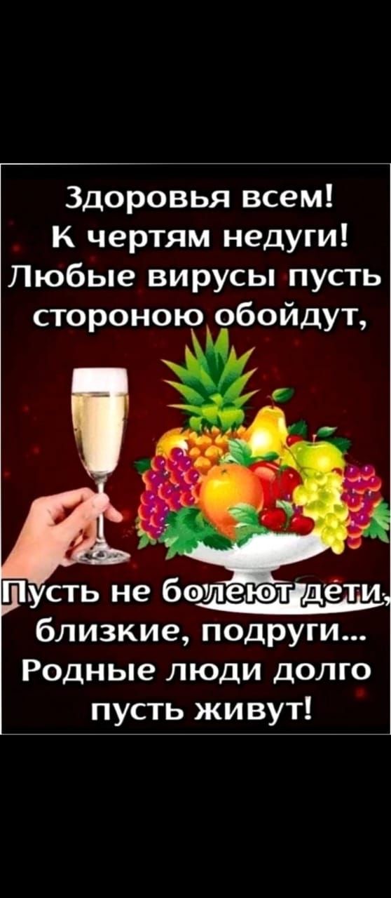 Здоровья всем К чертям недуги Любые вирусы пусть стороною обойдут Пусть не ботлд еюті дёт и близкие подруги Родные люди долго пусть живут