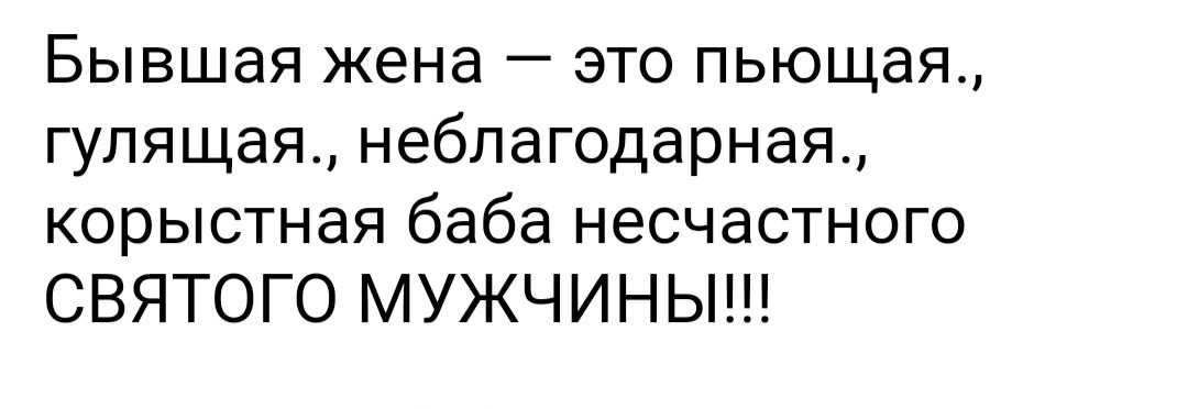 Бывшая жена это пьющая гулящая неблагодарная корыстная баба несчастного СВЯТОГО МУЖЧИНЫ
