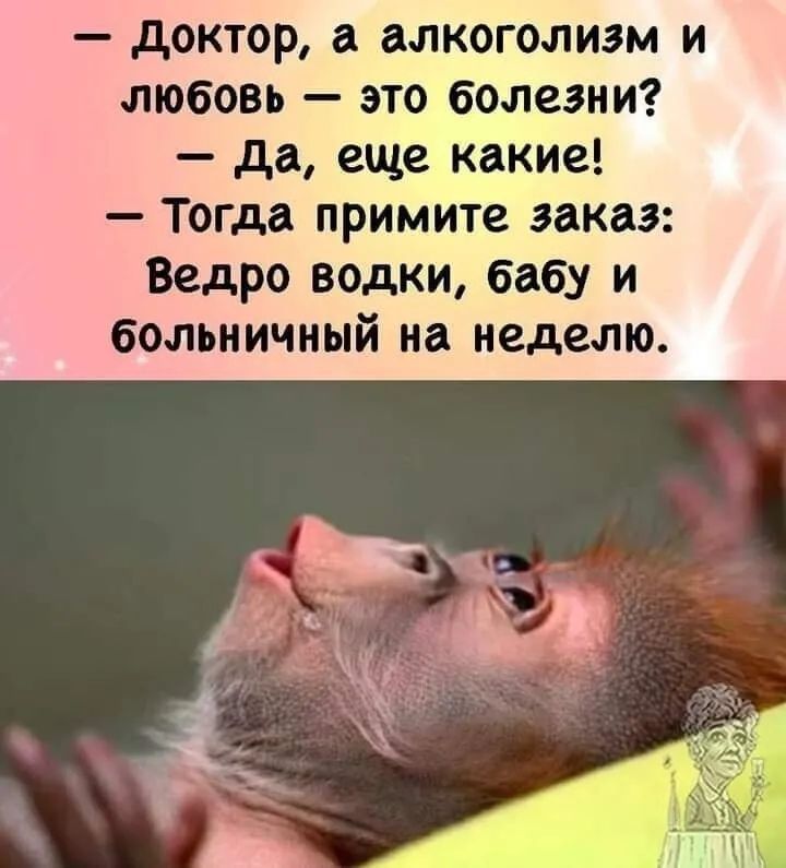 доктор а алкоголизм и любовь это болезни да еще какие Тогда примите заказ Ведро водки бабу и больничный на неделю