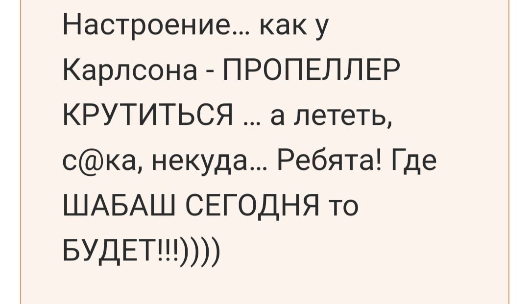 Настроение как у Карлсона ПРОПЕЛПЕР КРУТИТЬСЯ а лететь ска некуда Ребята Где ШАБАШ СЕГОДНЯ то БУДЕТ