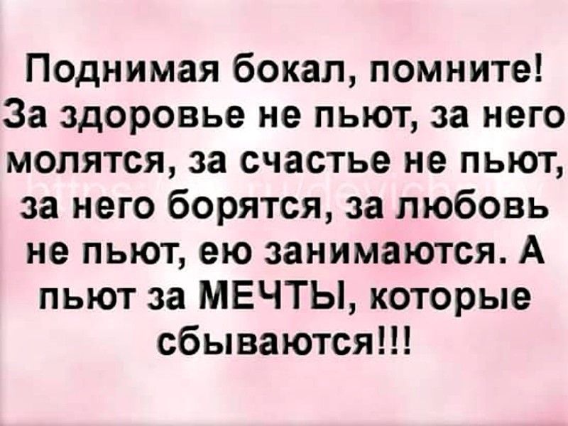 Поднимая бокал помните За здоровье не пьют за него молятся за счастье не пьют за него борятся за любовь не пьют ею занимаются А пьют за МЕЧТЫ которые сбываются