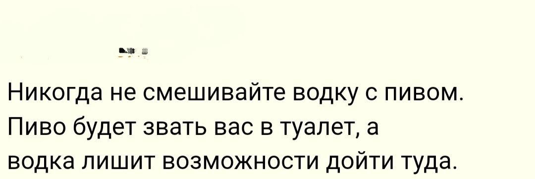 Никогда не смешивайте водку с пивом Пиво будет звать вас в туалет а водка пишит возможности дойти туда