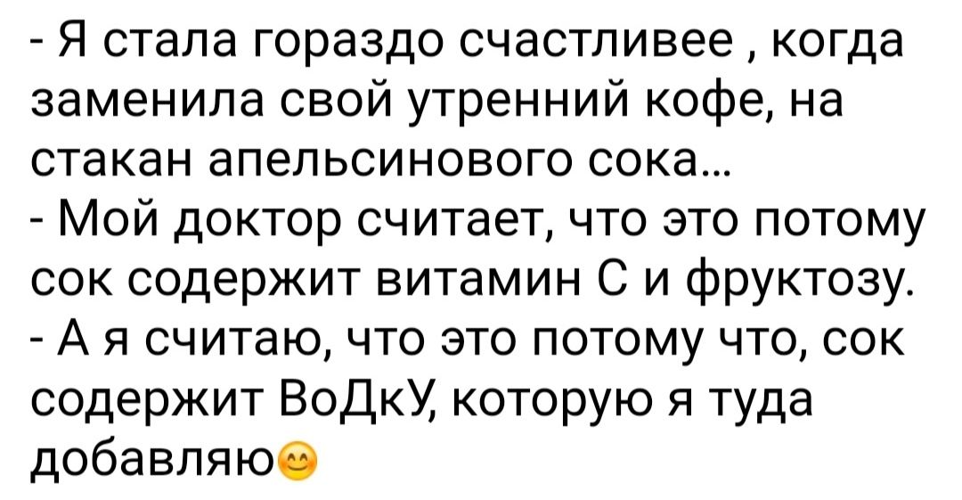 Я стала гораздо счастливее когда заменила свой утренний кофе на стакан апельсинового сока Мой доктор считает что это потому сок содержит витамин С и фруктозу А я считаю что это потому что сок содержит ВодкУ которую я туда добавляюб