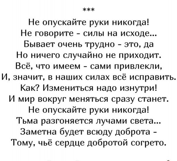 нас Не опускайте руки никогда Не говорите силы на исходе Бывает очень трудно это да Но ничего случайно не приходит Всё что имеем сами привлекли И значит в наших силах всё исправить Как Измениться надо изнутри И мир вокруг меняться сразу станет Не опускайте руки никогда Тьма разгоняется лучами света Заметна будет всюду доброта Тому чьё сердце добротой согрето