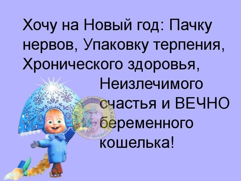 Хочу на Новый год Пачку нервов Упаковку терпения Хронического здоровья Неизлечимого щастья и ВЕЧНО гёременною кошелька