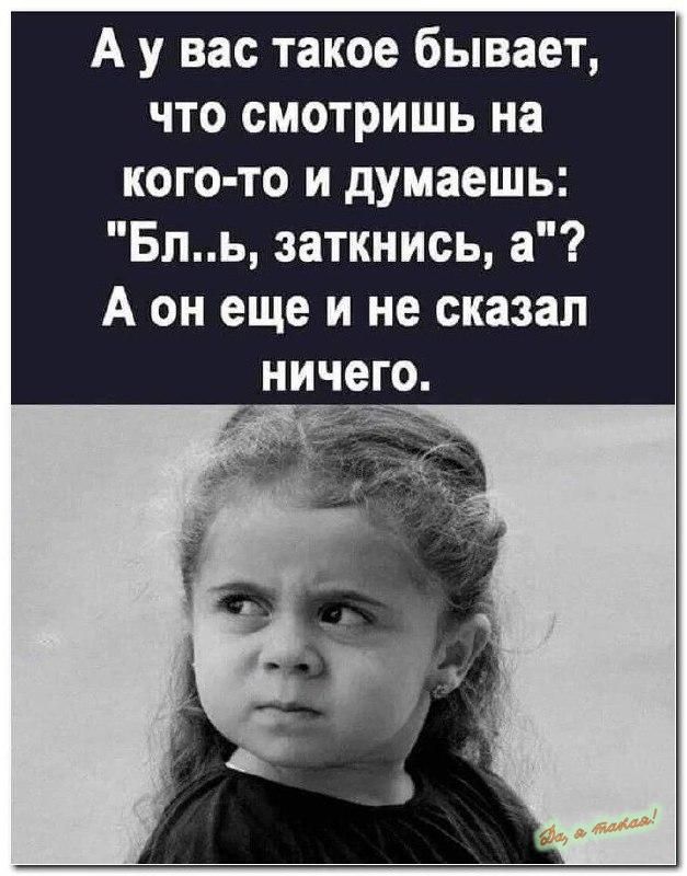 А у вас такое бывает что смотришь на кого то и думаешь Бль заткнись а А он еще и не сказал ничего