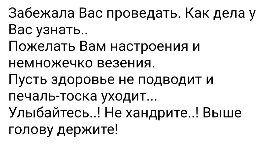 Забежапа Вас проведать Как дела у Вас узнать Пожелать Вам настроения и немножечко везения Пусть здоровье не подводит и печаль тоска уходит Упыбайтесь Не хандрите Выше голову держите